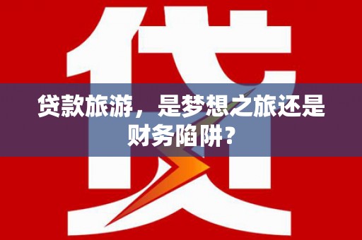 色达贷款旅游，是梦想之旅还是财务陷阱？