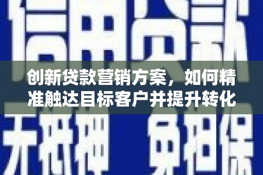 色达创新贷款营销方案，如何精准触达目标客户并提升转化率