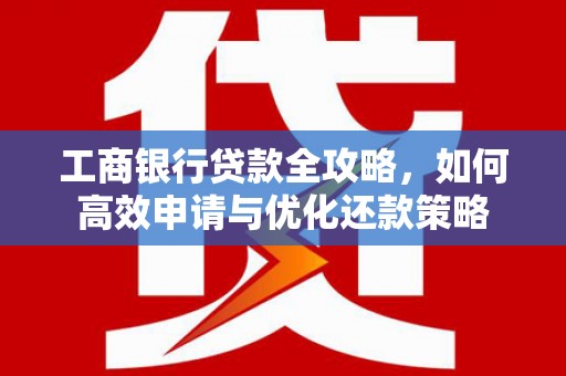 色达工商银行贷款全攻略，如何高效申请与优化还款策略