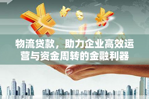 色达物流贷款，助力企业高效运营与资金周转的金融利器
