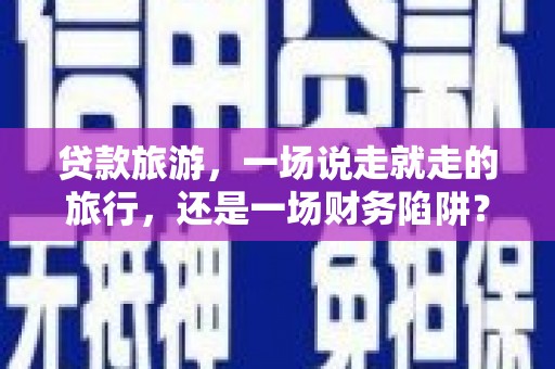 色达贷款旅游，一场说走就走的旅行，还是一场财务陷阱？