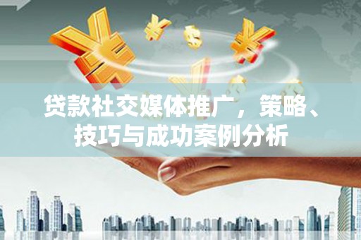 色达贷款社交媒体推广，策略、技巧与成功案例分析