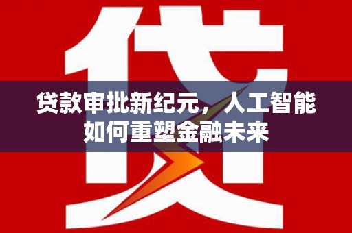 色达贷款审批新纪元，人工智能如何重塑金融未来