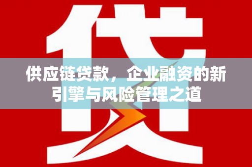 色达供应链贷款，企业融资的新引擎与风险管理之道