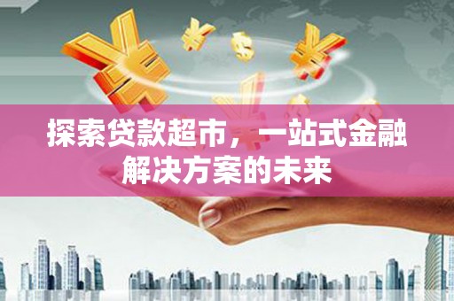 色达探索贷款超市，一站式金融解决方案的未来
