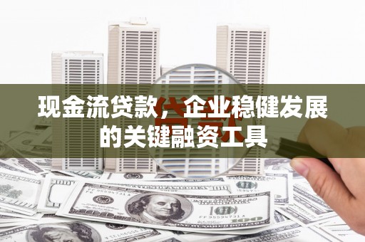 色达现金流贷款，企业稳健发展的关键融资工具