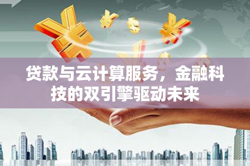 色达贷款与云计算服务，金融科技的双引擎驱动未来