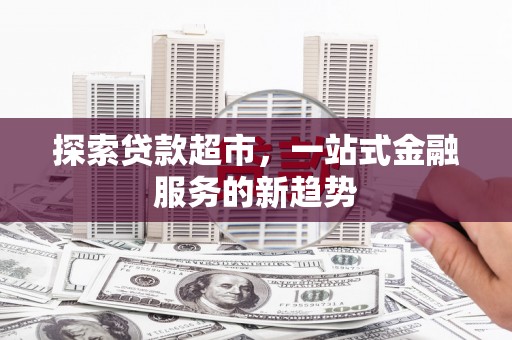 色达探索贷款超市，一站式金融服务的新趋势