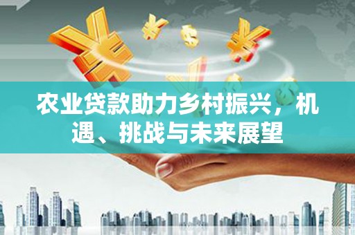 色达农业贷款助力乡村振兴，机遇、挑战与未来展望