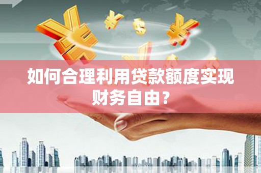 色达如何合理利用贷款额度实现财务自由？