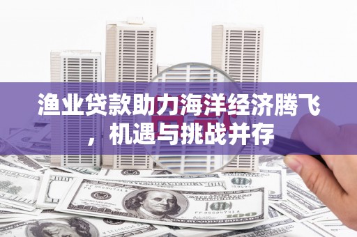 色达渔业贷款助力海洋经济腾飞，机遇与挑战并存