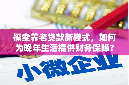 色达探索养老贷款新模式，如何为晚年生活提供财务保障？
