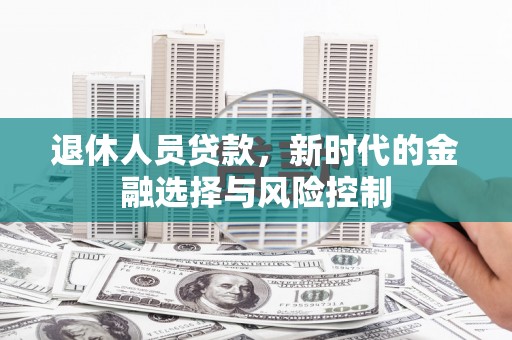 色达退休人员贷款，新时代的金融选择与风险控制