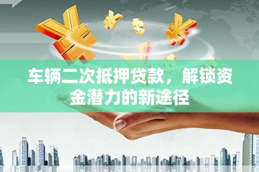 色达车辆二次抵押贷款，解锁资金潜力的新途径