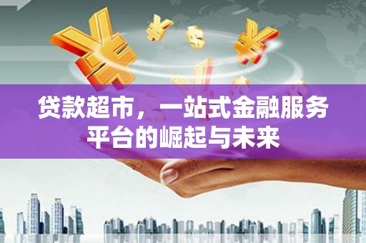 色达贷款超市，一站式金融服务平台的崛起与未来