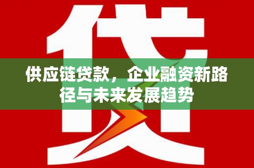 色达供应链贷款，企业融资新路径与未来发展趋势
