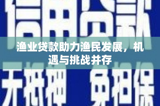 色达渔业贷款助力渔民发展，机遇与挑战并存