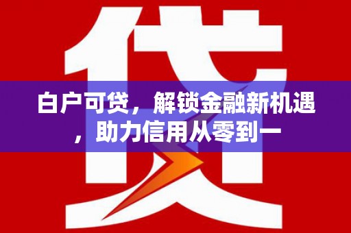 色达白户可贷，解锁金融新机遇，助力信用从零到一