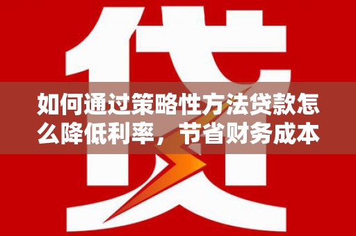 色达如何通过策略性方法贷款怎么降低利率，节省财务成本