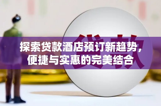 色达探索贷款酒店预订新趋势，便捷与实惠的完美结合