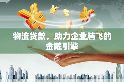 色达物流贷款，助力企业腾飞的金融引擎
