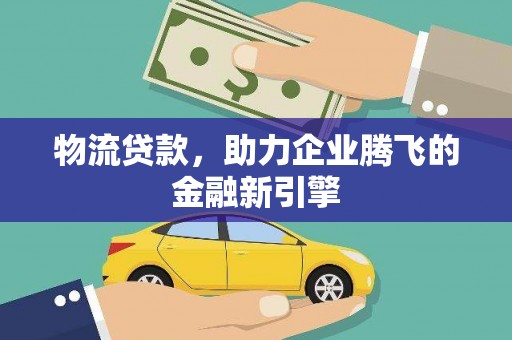 色达物流贷款，助力企业腾飞的金融新引擎