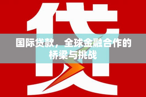 色达国际贷款，全球金融合作的桥梁与挑战