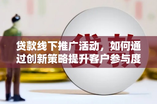 色达贷款线下推广活动，如何通过创新策略提升客户参与度
