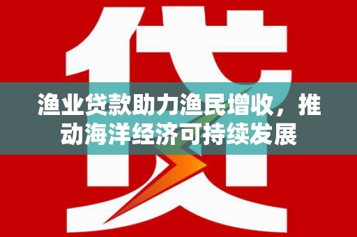 色达渔业贷款助力渔民增收，推动海洋经济可持续发展