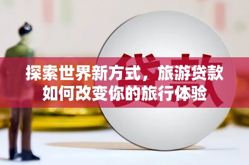色达探索世界新方式，旅游贷款如何改变你的旅行体验