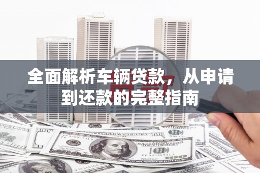 色达全面解析车辆贷款，从申请到还款的完整指南