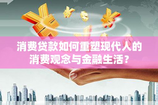 色达消费贷款如何重塑现代人的消费观念与金融生活？
