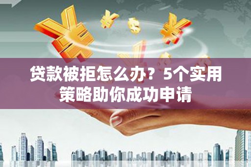 色达贷款被拒怎么办？5个实用策略助你成功申请