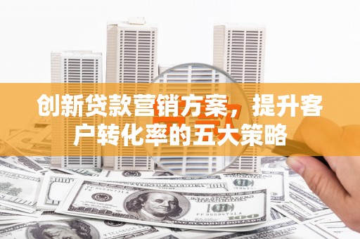 色达创新贷款营销方案，提升客户转化率的五大策略