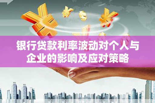色达银行贷款利率波动对个人与企业的影响及应对策略