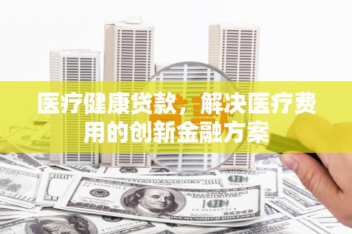 色达医疗健康贷款，解决医疗费用的创新金融方案
