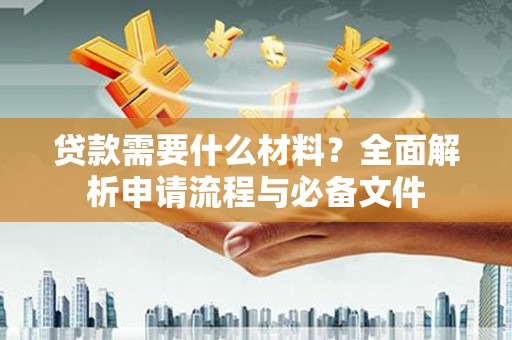 色达贷款需要什么材料？全面解析申请流程与必备文件