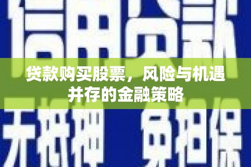 色达贷款购买股票，风险与机遇并存的金融策略