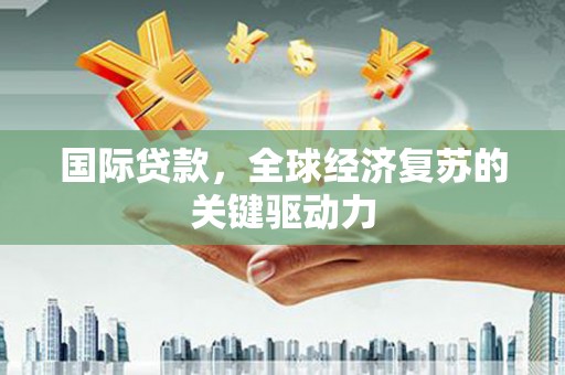 色达国际贷款，全球经济复苏的关键驱动力