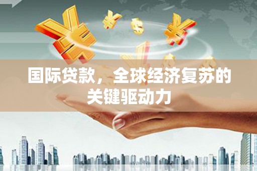 色达国际贷款，全球经济复苏的关键驱动力