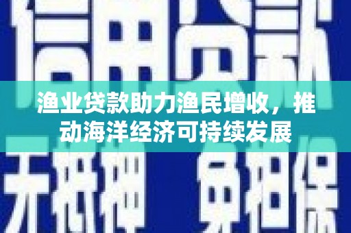 色达渔业贷款助力渔民增收，推动海洋经济可持续发展