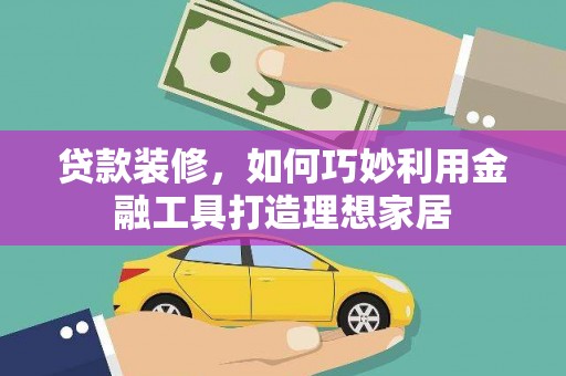 色达贷款装修，如何巧妙利用金融工具打造理想家居