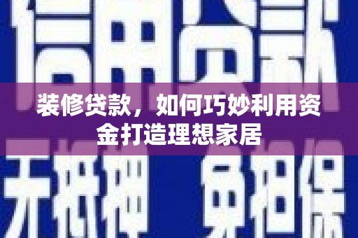 色达装修贷款，如何巧妙利用资金打造理想家居