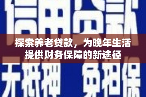 色达探索养老贷款，为晚年生活提供财务保障的新途径