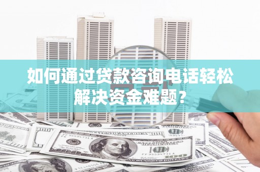 色达如何通过贷款咨询电话轻松解决资金难题？