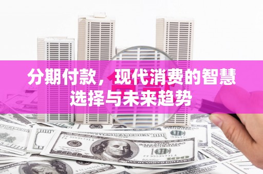 色达分期付款，现代消费的智慧选择与未来趋势