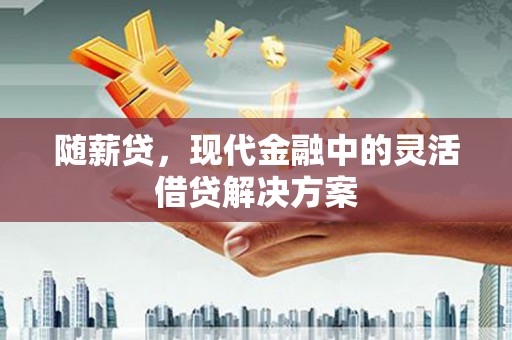 色达随薪贷，现代金融中的灵活借贷解决方案