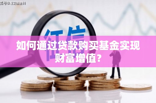 色达如何通过贷款购买基金实现财富增值？