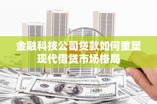 色达金融科技公司贷款如何重塑现代借贷市场格局