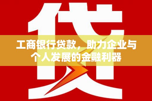 色达工商银行贷款，助力企业与个人发展的金融利器